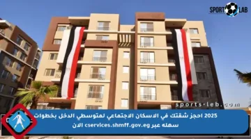 2025 احجز شقتك في الإسكان الاجتماعي لمتوسطي الدخل بخطوات سهلة عبر cservices.shmff.gov.eg الآن